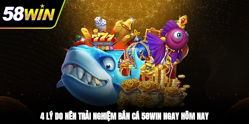 4 lý do nên trải nghiệm bắn cá 58WIN ngay hôm nay