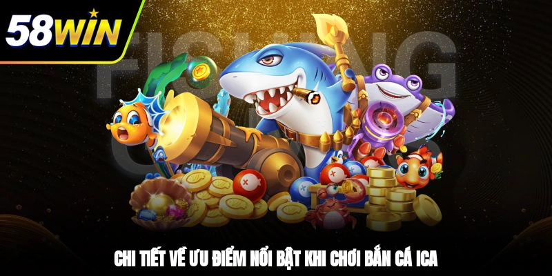 Chi tiết về ưu điểm nổi bật khi chơi bắn cá ICA