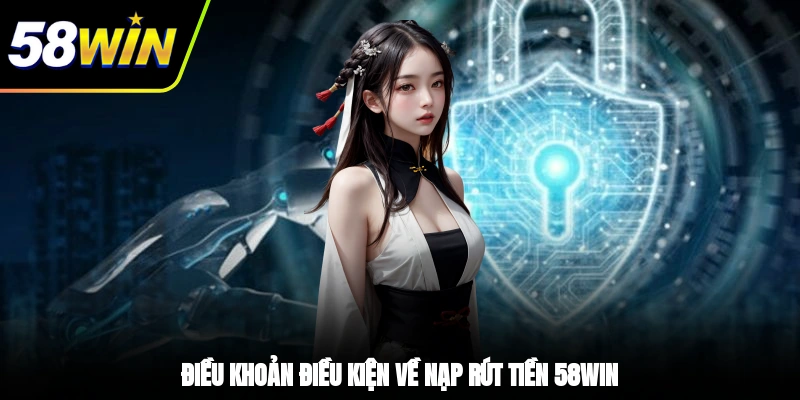 Điều Khoản Điều Kiện - 05 Chính Sách Quan Trọng Nhất 2025 2 - Điều khoản điều kiện về nạp rút tiền 58WIN