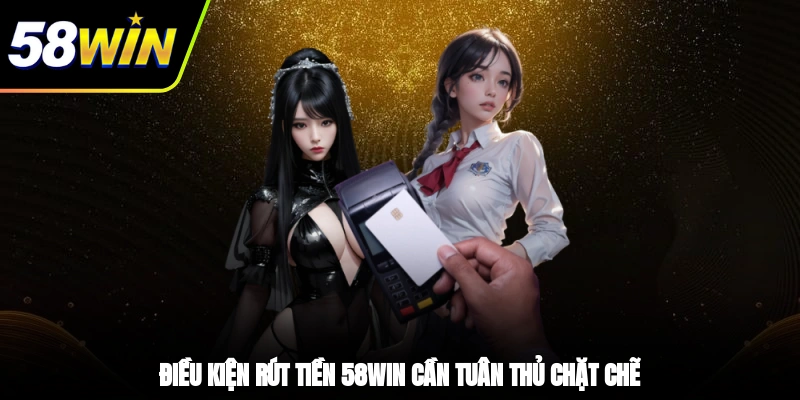 Rút Tiền 58WIN - Hướng Dẫn Từng Bước Dành Cho Người Mới 1 - Điều kiện rút tiền 58WIN cần tuân thủ chặt chẽ
