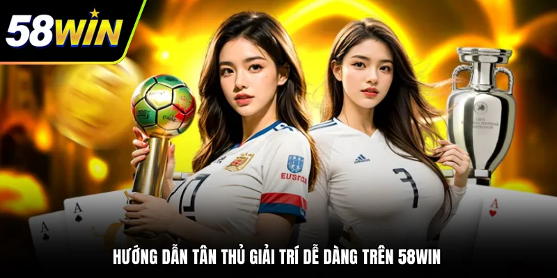 Hướng dẫn tân thủ giải trí dễ dàng trên 58WIN