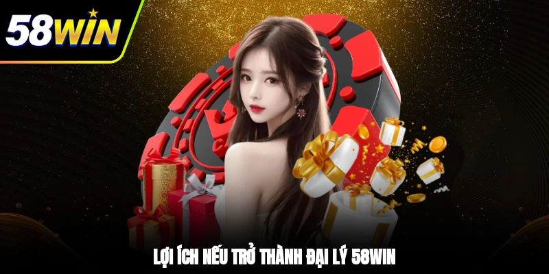 Đại Lý 58WIN - Hoa Hồng Khủng, Kiếm Tiền Không Giới Hạn 1 - Lợi ích nếu trở thành đại lý 58WIN