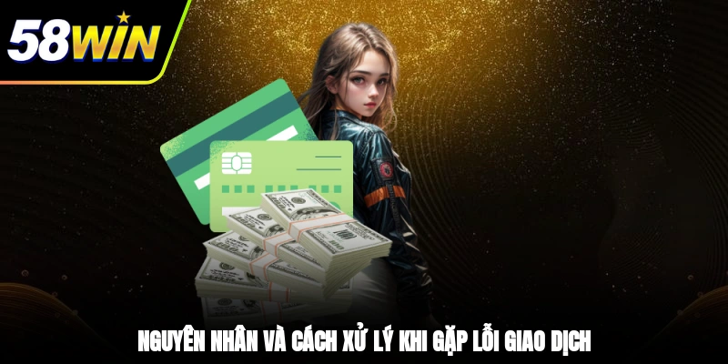 Rút Tiền 58WIN - Hướng Dẫn Từng Bước Dành Cho Người Mới 3 - Nguyên nhân và cách xử lý khi gặp lỗi giao dịch