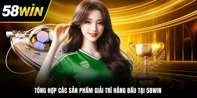 Tổng hợp các sản phẩm giải trí hàng đầu tại 58WIN